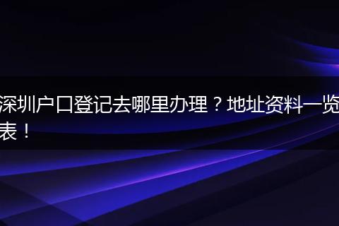 深圳户口登记去哪里办理？地址资料一览表！