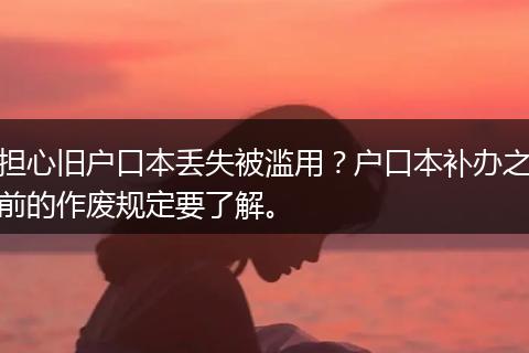担心旧户口本丢失被滥用？户口本补办之前的作废规定要了解。