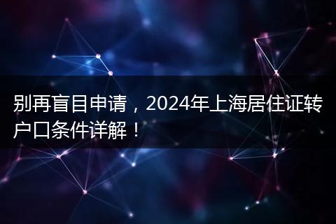 别再盲目申请，2024年上海居住证转户口条件详解！