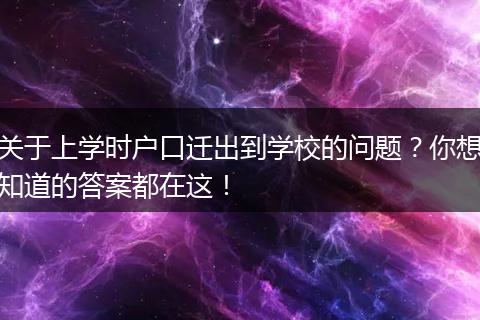 关于上学时户口迁出到学校的问题？你想知道的答案都在这！