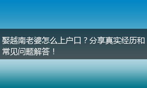 娶越南老婆怎么上户口？分享真实经历和常见问题解答！