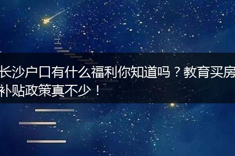 长沙户口有什么福利你知道吗？教育买房补贴政策真不少！