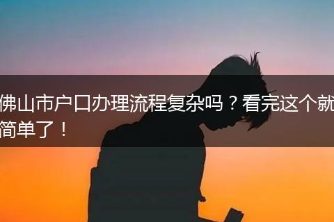 佛山市户口办理流程复杂吗？看完这个就简单了！