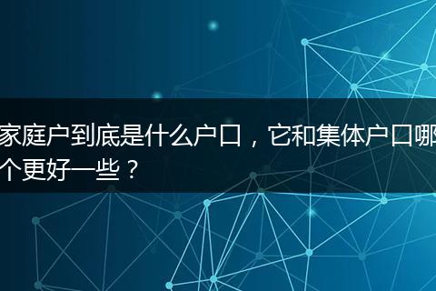 家庭户到底是什么户口，它和集体户口哪个更好一些？