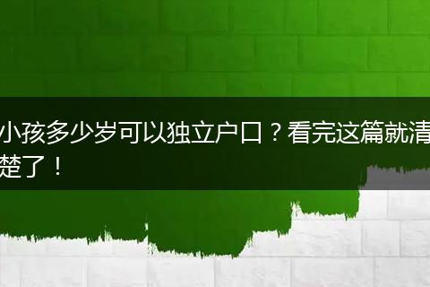 小孩多少岁可以独立户口？看完这篇就清楚了！