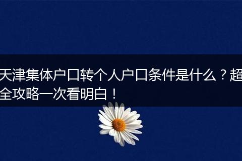 天津集体户口转个人户口条件是什么？超全攻略一次看明白！