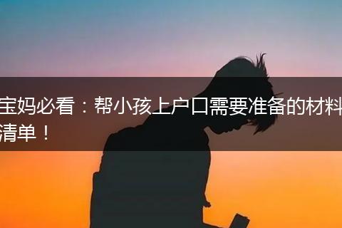 宝妈必看：帮小孩上户口需要准备的材料清单！