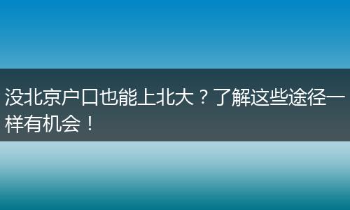 没北京户口也能上北大？了解这些途径一样有机会！