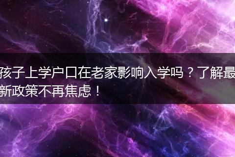 孩子上学户口在老家影响入学吗？了解最新政策不再焦虑！