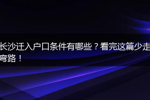 长沙迁入户口条件有哪些？看完这篇少走弯路！