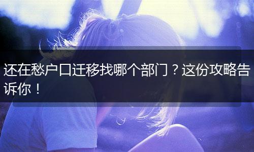 还在愁户口迁移找哪个部门？这份攻略告诉你！