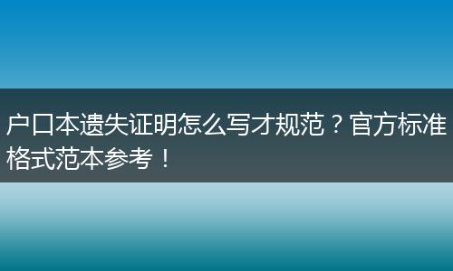 户口本遗失证明怎么写才规范？官方标准格式范本参考！