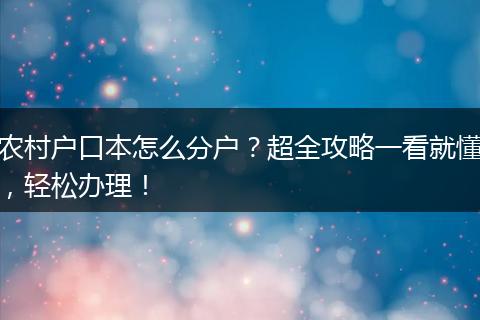 农村户口本怎么分户？超全攻略一看就懂，轻松办理！