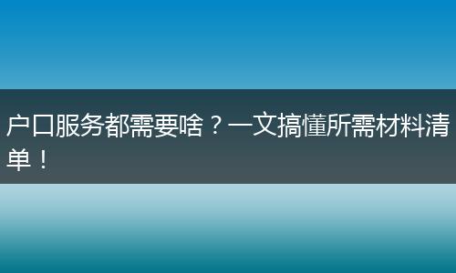 户口服务都需要啥？一文搞懂所需材料清单！