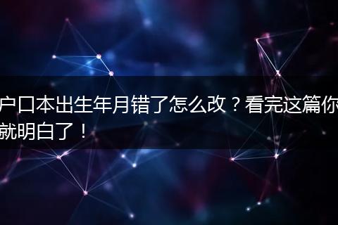 户口本出生年月错了怎么改？看完这篇你就明白了！