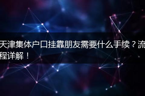 天津集体户口挂靠朋友需要什么手续？流程详解！