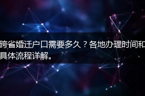 跨省婚迁户口需要多久？各地办理时间和具体流程详解。
