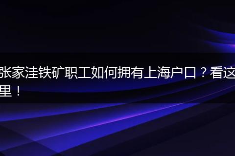 张家洼铁矿职工如何拥有上海户口？看这里！