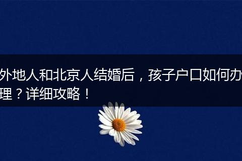 外地人和北京人结婚后，孩子户口如何办理？详细攻略！