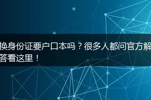 换身份证要户口本吗？很多人都问官方解答看这里！