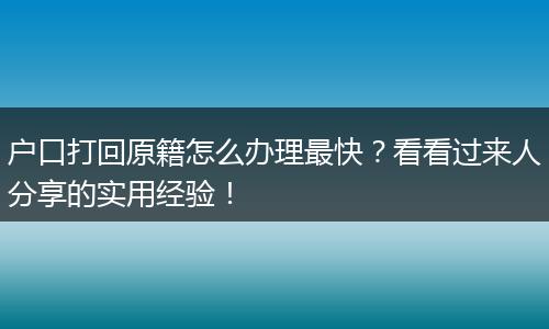 户口打回原籍怎么办理最快？看看过来人分享的实用经验！