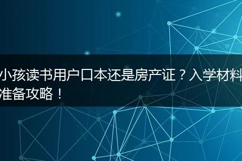 小孩读书用户口本还是房产证？入学材料准备攻略！