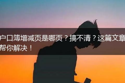 户口簿增减页是哪页？搞不清？这篇文章帮你解决！