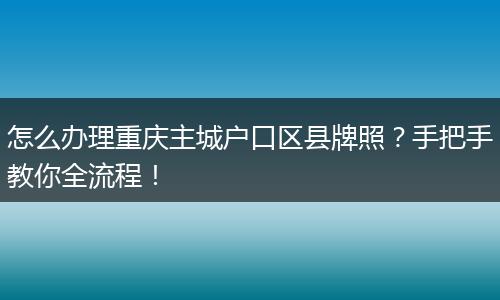 怎么办理重庆主城户口区县牌照？手把手教你全流程！