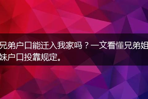 兄弟户口能迁入我家吗？一文看懂兄弟姐妹户口投靠规定。