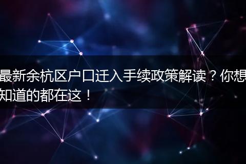 最新余杭区户口迁入手续政策解读？你想知道的都在这！