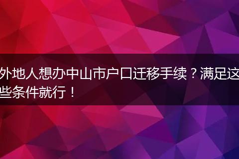 外地人想办中山市户口迁移手续？满足这些条件就行！