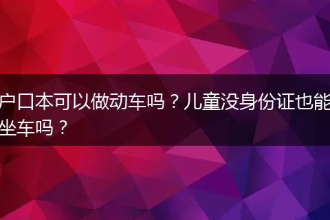 户口本可以做动车吗？儿童没身份证也能坐车吗？