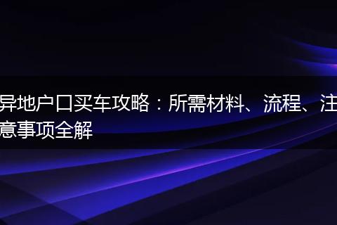 异地户口买车攻略：所需材料、流程、注意事项全解