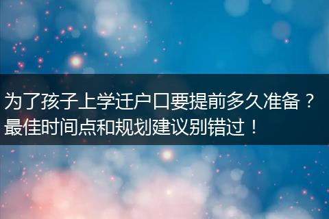 为了孩子上学迁户口要提前多久准备？ 最佳时间点和规划建议别错过！