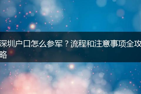 深圳户口怎么参军？流程和注意事项全攻略