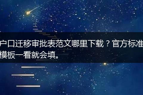 户口迁移审批表范文哪里下载？官方标准模板一看就会填。