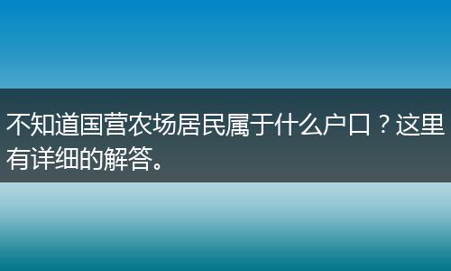 不知道国营农场居民属于什么户口？这里有详细的解答。