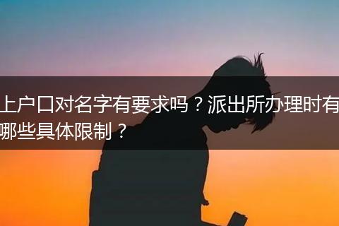 上户口对名字有要求吗？派出所办理时有哪些具体限制？