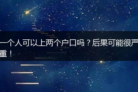 一个人可以上两个户口吗？后果可能很严重！