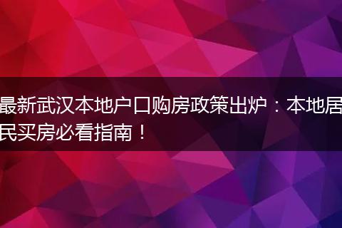 最新武汉本地户口购房政策出炉：本地居民买房必看指南！