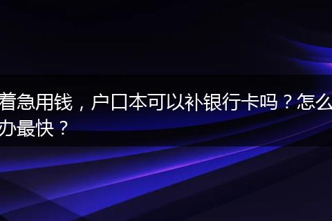 着急用钱，户口本可以补银行卡吗？怎么办最快？