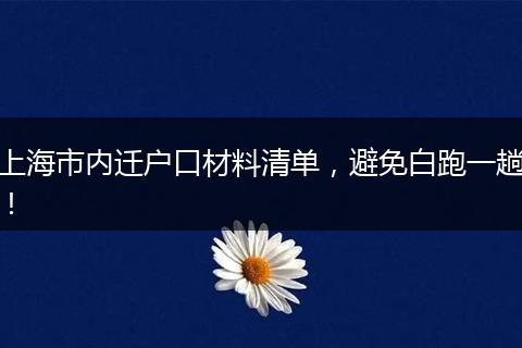 上海市内迁户口材料清单，避免白跑一趟！