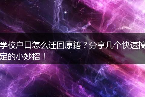 学校户口怎么迁回原籍？分享几个快速搞定的小妙招！