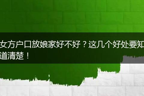 女方户口放娘家好不好？这几个好处要知道清楚！