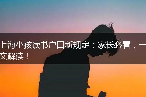 上海小孩读书户口新规定：家长必看，一文解读！