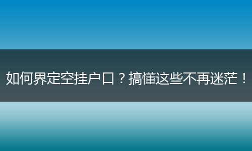 如何界定空挂户口？搞懂这些不再迷茫！