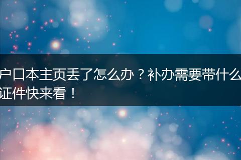户口本主页丢了怎么办？补办需要带什么证件快来看！
