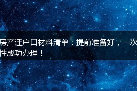 房产迁户口材料清单：提前准备好，一次性成功办理！