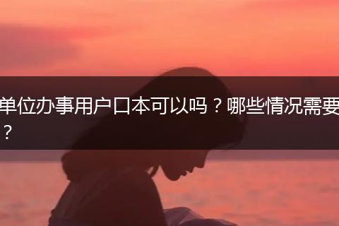 单位办事用户口本可以吗？哪些情况需要？