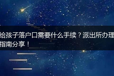 给孩子落户口需要什么手续？派出所办理指南分享！